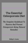 The Essential Osteoporosis Diet: The Complete Guidebook To Reverse And Prevent Osteoporosis Using Natural Remedies Cover Image