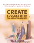 Create Success with Classroom Grants: How to Provide What Your Students Need Through Grants Without Wasting Time or Spending Your Own Money By Peggy Downs Cover Image