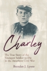 Charley: The True Story of the Youngest Soldier to Die in the American Civil War By Brendan J. Lyons Cover Image