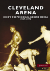 Cleveland Arena: Ohio's Professional Boxing Mecca, 1937-1973 Cover Image