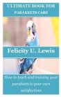 Ultimate Book for Parakeets Care: How to teach and training your parakeets to your own satisfactions By Felicity U. Lewis Cover Image