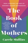 The Book of Mothers: How Literature Can Help Us Reinvent Modern Motherhood By Carrie Mullins Cover Image