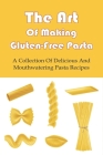 The Art Of Making Gluten-Free Pasta: A Collection Of Delicious And Mouthwatering Pasta Recipes: Easy Homemade Gluten Free Pasta Recipe Cover Image