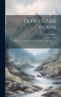How to Mix Paints: A Simple Treatise Prepared for the Wants of the Practical Painter By C. Godfrey Cover Image