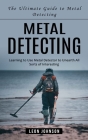 Metal Detecting: The Ultimate Guide to Metal Detecting (Learning to Use Metal Detector to Unearth All Sorts of Interesting) Cover Image