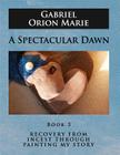A Spectacular Dawn: Recovery from Incest Through Painting My Story (Book Three) By Gabriel Orion Marie Cover Image