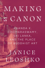 Making a Canon: Ananda K. Coomaraswamy, Sri Lanka, and the Place of Buddhist Art (Buddhism and Modernity) By Janice Leoshko Cover Image