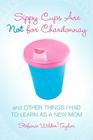 Sippy Cups Are Not for Chardonnay: And Other Things I Had to Learn as a New Mom Cover Image