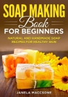 Soap Making Book for Beginners: Natural and Handmade Soap Recipes for Healthy Skin By Janela Maccsone Cover Image
