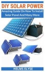 DIY Solar Power: Amazing Guide On How To Install Solar Panel And Many More By Helms Elyse Cover Image