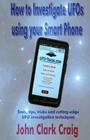 How to Investigate UFOs using your Smart Phone: Tools, tips, tricks and cutting-edge UFO investigation techniques By John Clark Craig Cover Image