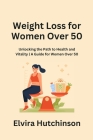 Weight Loss for Women Over 50: Unlocking the Path to Health and Vitality A Guide for Women Over 50 By Elvira Hutchinson Cover Image