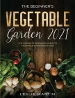 The Beginner's Vegetable Garden 2021: The Complete Beginners Guide To Vegetable Gardening in 2021 Cover Image