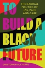To Build a Black Future: The Radical Politics of Joy, Pain, and Care By Christopher Paul Harris Cover Image