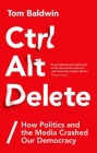 Ctrl Alt Delete: How Politics and the Media Crashed Our Democracy By Tom Baldwin Cover Image