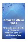 Amazon Alexa 2017: Ultimate User Guide To Operate Amazon Echo Dot & Amazon Tap: (Amazon Dot For Beginners, Amazon Dot User Guide, Amazon Cover Image