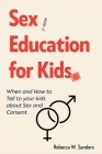 Sex Education for Kids: When and How to Tell to your kids about Sex and Consent By Rebecca W. Sanders Cover Image