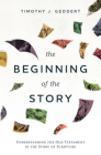 The Beginning of the Story: Understanding the Old Testament in the Story of Scripture By Timothy J. Geddert Cover Image