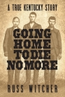 Going Home to Die No More: A True Kentucky Story about a Train Robbery and a Hanging after the Civil War By Russ Witcher Cover Image