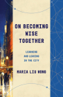 On Becoming Wise Together: Learning and Leading in the City By Maria Liu Wong Cover Image