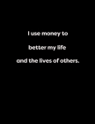 I use money to better my life and the lives of others.: I use money to better my life and the lives of others. By Timothy Finsbury, Cally Finsbury Cover Image
