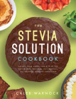 The Stevia Solution Cookbook: Satisfy Your Sweet Tooth with the No-Calories, No-Carb, No-Chemical, All-Natural, Healthy Sweetener By Caleb Warnock Cover Image