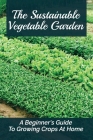 The Sustainable Vegetable Garden: A Beginner's Guide To Growing Crops At Home: Cheap Backyard Landscaping Ideas By Dorotha Maritt Cover Image