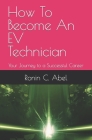 How To Become An EV Technician: Your Journey to a Successful Career By Ronin C. Abel Cover Image