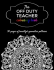 The Off Duty Teacher Colouring Book: 30 geometric adult colouring pages for your favourite teacher Cover Image