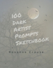 100 Dark Artist Prompts Sketchbook: To Help Your Creepy Creativity and get past artist block By Roxanne Crouse Cover Image
