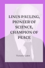 Linus Pauling, Pioneer of Science, Champion of Peace: A Comprehensive Exploration of the Life, Legacy, and Enduring Impact of the Two-Time Nobel Laure Cover Image