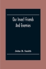 Our Insect Friends And Enemies; The Relation Of Insects To Man, To Other Animals, To One Another, And To Plants, With A Chapter On The War Against Ins By John B. Smith Cover Image