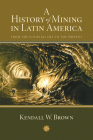 A History of Mining in Latin America: From the Colonial Era to the Present By Kendall W. Brown Cover Image