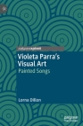 Violeta Parra's Visual Art: Painted Songs By Lorna Dillon Cover Image