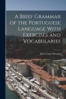 A Brief Grammar of the Portuguese Language With Exercises and Vocabularies By John Casper Branner Cover Image