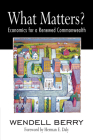What Matters?: Economics for a Renewed Commonwealth By Wendell Berry, Herman Daly (Foreword by) Cover Image