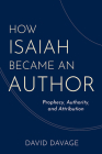 How Isaiah Became an Author: Prophecy, Authority, and Attribution By David Davage Cover Image