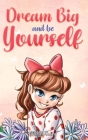 Dream Big and Be Yourself: A Collection of Inspiring Stories for Girls about Self-Esteem, Confidence, Courage, and Friendship Cover Image