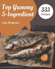 Top 333 Yummy 5-Ingredient Recipes: Making More Memories in your Kitchen with Yummy 5-Ingredient Cookbook! By Lisa Brigman Cover Image
