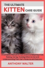 The Ultimate Kitten Care Guide: A Complete Manual for Cat Lovers to Adopting a Cat, Raising, Caring, Training Kitten to Cat and Understanding Your Cat By Anthony Walter Cover Image
