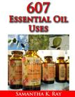 607 Essential Oil Uses: For Health and Healing, for Beauty, for Pets, for House, for Outside and for Food. By Samatha K. Ray Cover Image