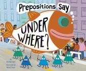 Prepositions Say Under Where? By Michael Dahl, Maira Chiodi (Illustrator) Cover Image