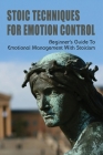 Stoic Techniques For Emotion Control: Beginner's Guide To Emotional Management With Stoicism: How To Be Stoic At Work By Elizabeth Riebau Cover Image