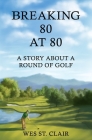 Breaking 80 at 80: A Story About a Round of Golf By Wes St Clair Cover Image