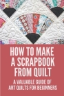 How To Make A Scrapbook From Quilt: A Valuable Guide Of Art Quilts For Beginners: Give The Different Kinds Of Quilting Techniques Cover Image
