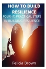 How To Build Resilience: Four (4) Practical Steps in Building Resilience By Felicia Brown Cover Image
