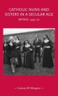 Catholic Nuns and Sisters in a Secular Age: Britain, 1945-90 (Gender in History) By Carmen M. Mangion Cover Image