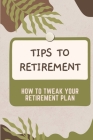 Tips to Retirement: How To Tweak Your Retirement Plan: Tweak Your Retirement Plan Cover Image