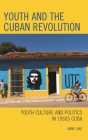 Youth and the Cuban Revolution: Youth Culture and Politics in 1960s Cuba (Lexington Studies on Cuba) By Anne Luke Cover Image