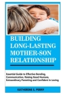 Building Long-Lasting Mother-Son Relationship: Essential Guide to Effective Bonding, Communication, Raising Good Humans, Extraordinary Parenting and C Cover Image